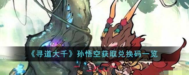 《寻道大千》孙悟空获取兑换码一览-第1张-手游攻略-GASK