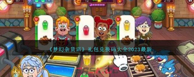 《梦幻杂货店》礼包兑换码大全2023最新-第1张-手游攻略-GASK