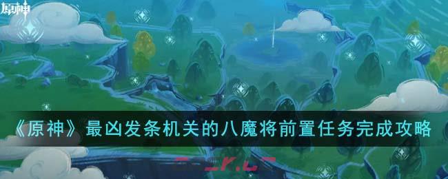 《原神》最凶发条机关的八魔将前置任务完成攻略-第1张-手游攻略-GASK