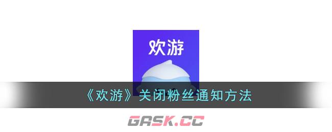 《欢游》关闭粉丝通知方法-第1张-手游攻略-GASK