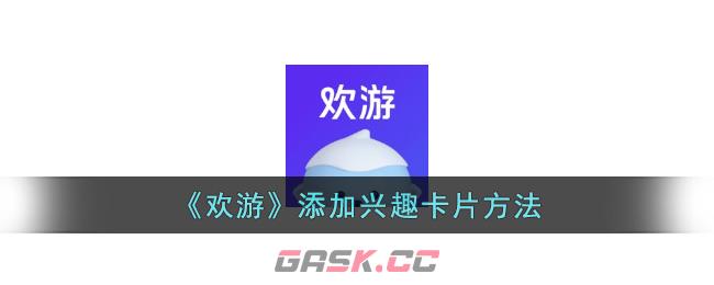 《欢游》添加兴趣卡片方法-第1张-手游攻略-GASK