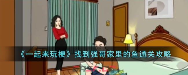 《一起来玩梗》找到强哥家里的鱼通关攻略-第1张-手游攻略-GASK