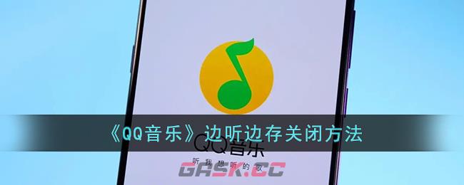 《QQ音乐》边听边存关闭方法-第1张-手游攻略-GASK