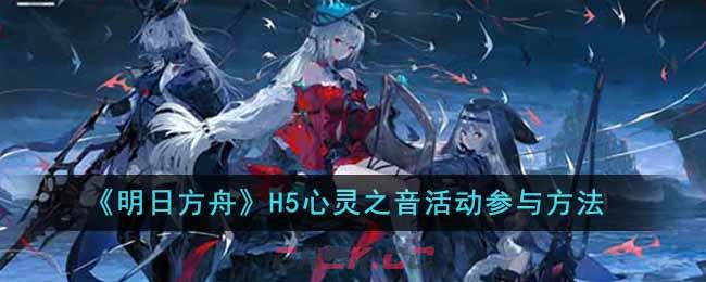 《明日方舟》H5心灵之音活动参与方法-第1张-手游攻略-GASK