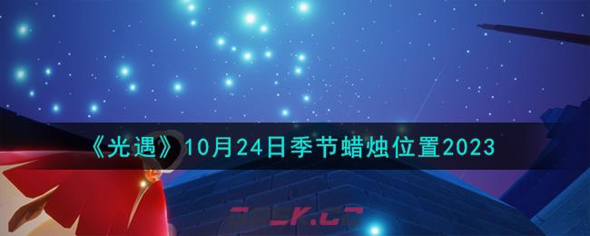 《光遇》10月24日季节蜡烛位置2023-第1张-手游攻略-GASK