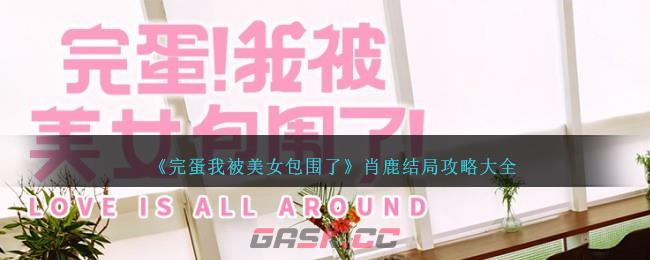 《完蛋我被美女包围了》肖鹿结局攻略大全-第1张-手游攻略-GASK