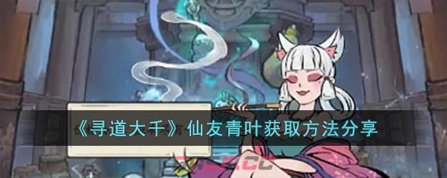 《寻道大千》仙友青叶获取方法分享-第1张-手游攻略-GASK