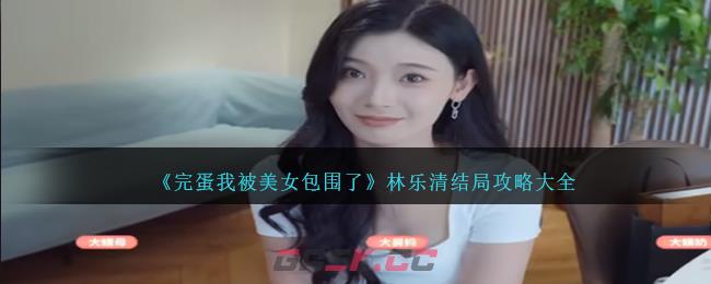 《完蛋我被美女包围了》林乐清结局攻略大全-第1张-手游攻略-GASK