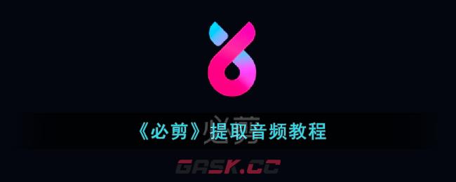 《必剪》提取音频教程-第1张-手游攻略-GASK