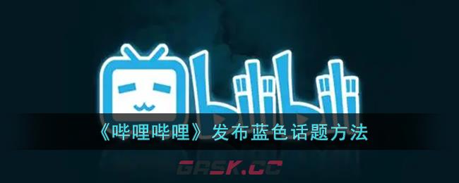 《哔哩哔哩》发布蓝色话题方法-第1张-手游攻略-GASK
