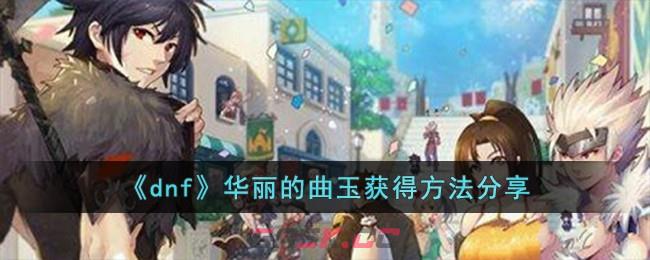 《dnf》华丽的曲玉获得方法分享-第1张-手游攻略-GASK