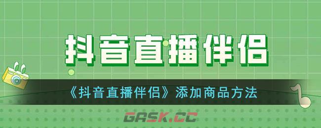 《抖音直播伴侣》添加商品方法-第1张-手游攻略-GASK