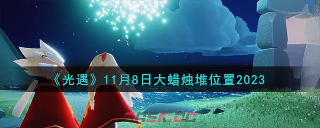 《光遇》11月8日大蜡烛堆位置2023-第1张-手游攻略-GASK