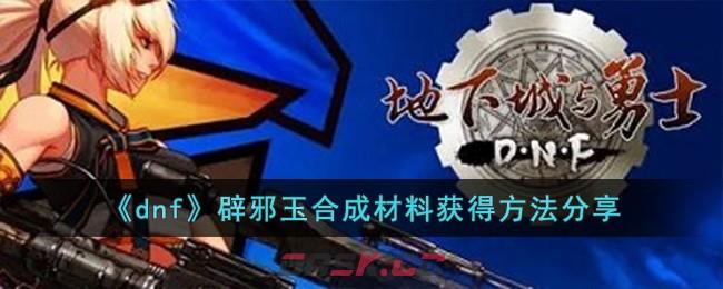 《dnf》辟邪玉合成材料获得方法分享-第1张-手游攻略-GASK