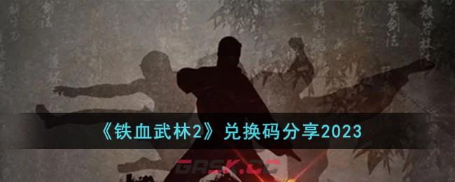 《铁血武林2》兑换码分享2023-第1张-手游攻略-GASK