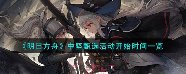 《明日方舟》中坚甄选活动开始时间一览-第1张-手游攻略-GASK