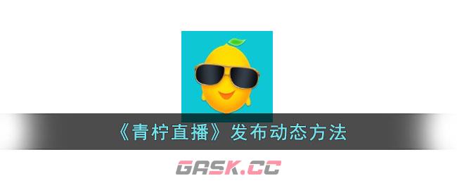 《青柠直播》发布动态方法-第1张-手游攻略-GASK