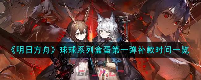 《明日方舟》球球系列盒蛋第一弹补款时间一览-第1张-手游攻略-GASK