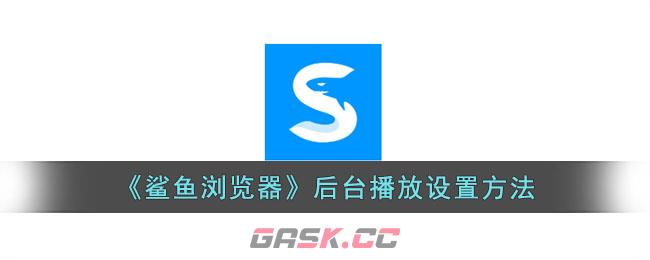 《鲨鱼浏览器》后台播放设置方法-第1张-手游攻略-GASK