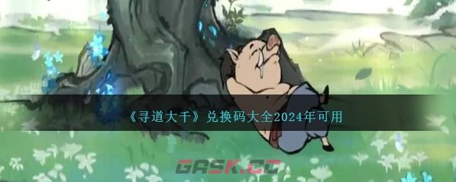 《寻道大千》兑换码大全2024年可用-第1张-手游攻略-GASK
