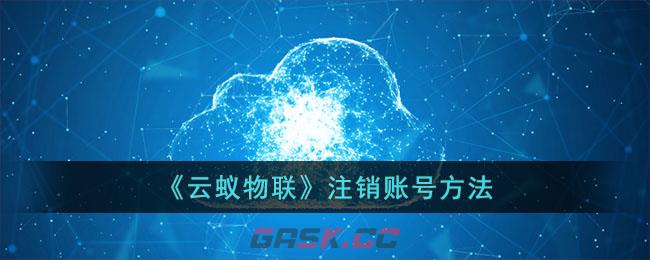 《云蚁物联》注销账号方法-第1张-手游攻略-GASK