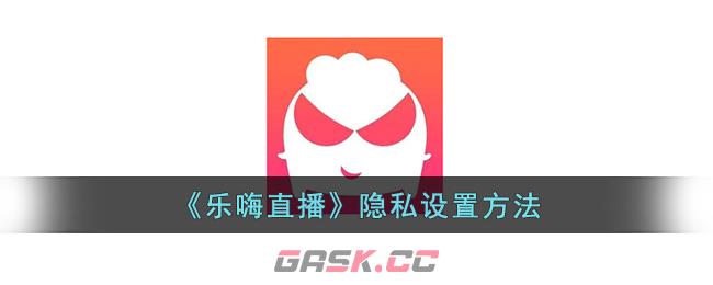 《乐嗨直播》隐私设置方法-第1张-手游攻略-GASK