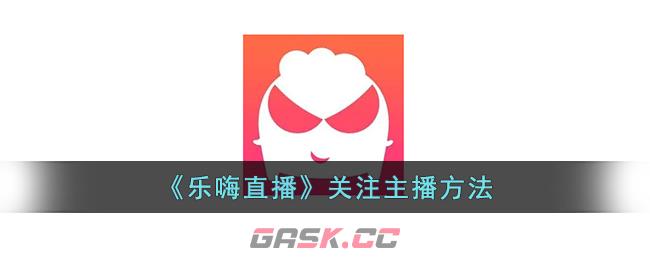 《乐嗨直播》关注主播方法-第1张-手游攻略-GASK