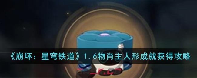 《崩坏：星穹铁道》1.6物肖主人形成就获得攻略-第1张-手游攻略-GASK