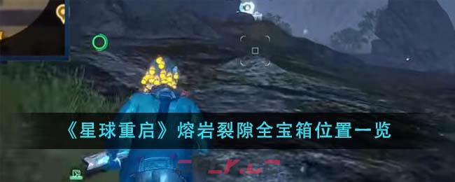 《星球重启》熔岩裂隙全宝箱位置一览-第1张-手游攻略-GASK