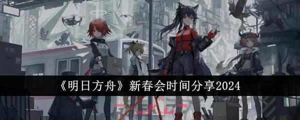 《明日方舟》新春会时间分享2024-第1张-手游攻略-GASK