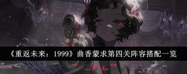 《重返未来：1999》曲香蒙求第四关阵容搭配一览-第1张-手游攻略-GASK