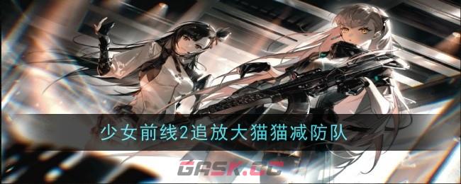 《少女前线2追放》大猫猫减防队玩法攻略-第1张-手游攻略-GASK
