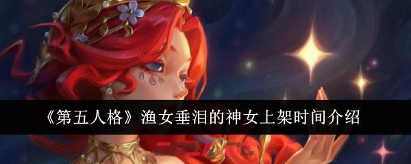 《第五人格》渔女垂泪的神女上架时间介绍-第1张-手游攻略-GASK