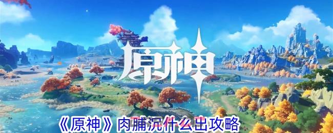 《原神》肉脯沉什么出攻略-第1张-手游攻略-GASK