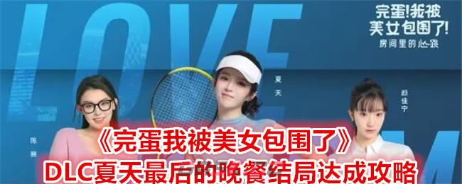 《完蛋我被美女包围了》DLC夏天最后的晚餐结局达成攻略-第1张-手游攻略-GASK