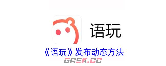 《语玩》发布动态方法-第1张-手游攻略-GASK