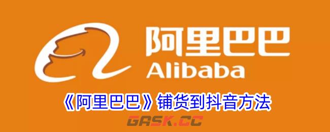 《阿里巴巴》铺货到抖音方法-第1张-手游攻略-GASK