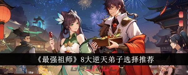 《最强祖师》8大逆天弟子选择推荐-第1张-手游攻略-GASK