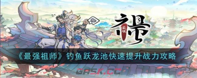 《最强祖师》钓鱼跃龙池快速提升战力攻略-第1张-手游攻略-GASK