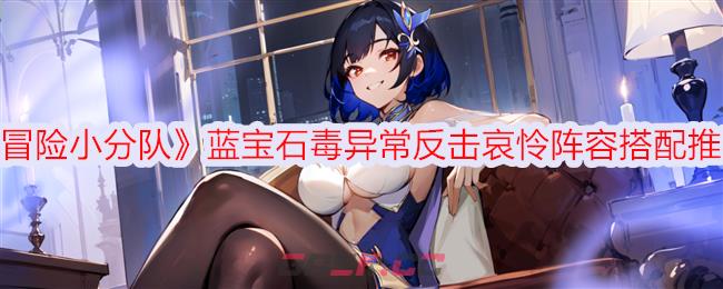 《冒险小分队》蓝宝石毒异常反击哀怜阵容搭配推荐-第1张-手游攻略-GASK