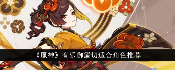 《原神》有乐御簾切适合角色推荐-第1张-手游攻略-GASK