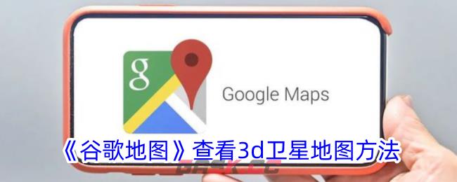 《谷歌地图》查看3d卫星地图方法