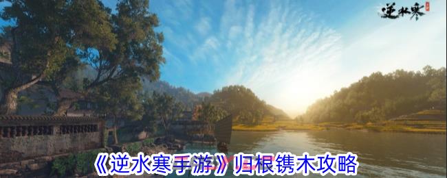 《逆水寒手游》归根镌木攻略-第1张-手游攻略-GASK