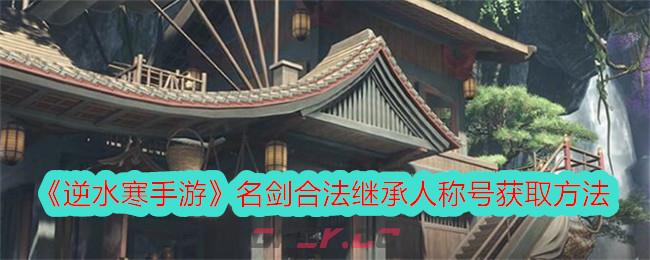 《逆水寒手游》名剑合法继承人称号获取方法-第1张-手游攻略-GASK