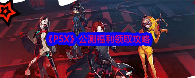 《P5X》公测福利领取攻略-第1张-手游攻略-GASK