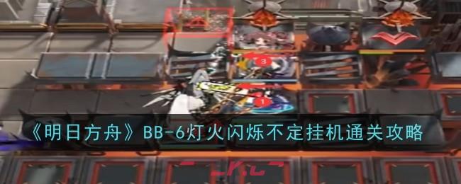 《明日方舟》BB-6灯火闪烁不定挂机通关攻略-第1张-手游攻略-GASK