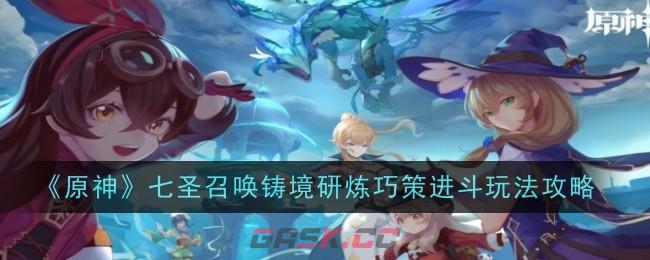 《原神》七圣召唤铸境研炼巧策进斗玩法攻略-第1张-手游攻略-GASK