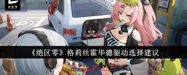 《绝区零》格莉丝霍华德驱动选择建议-第1张-手游攻略-GASK