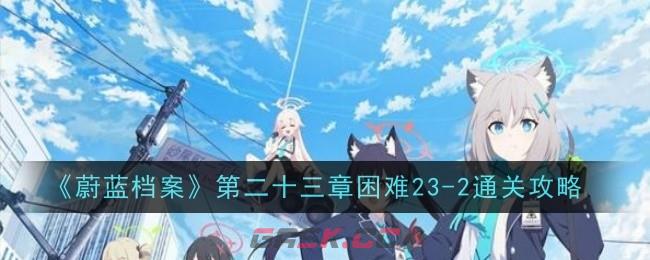 《蔚蓝档案》第二十三章困难23-2通关攻略-第1张-手游攻略-GASK