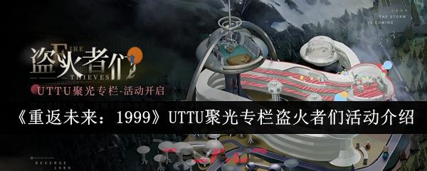 《重返未来：1999》UTTU聚光专栏盗火者们活动介绍-第1张-手游攻略-GASK